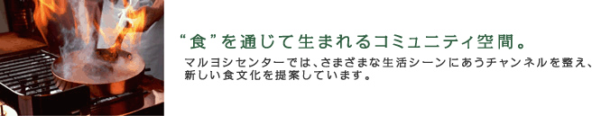 “食”を通じて生まれるコミュニティ空間。マルヨシセンターでは、さまざまな生活シーンにあうチャンネルを整え、新しい食文化を提案しています。