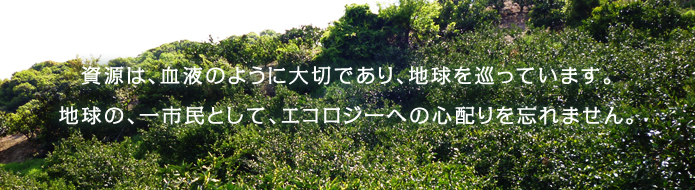 資源は、血液のように大切であり、地球を巡っています。地球の、一市民として、エコロジーへの心配りを忘れません。