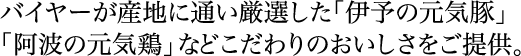 バイヤーが産地に通い厳選した「伊予の元気豚」「阿波の元気鶏」などこだわりのおいしさをご提供。