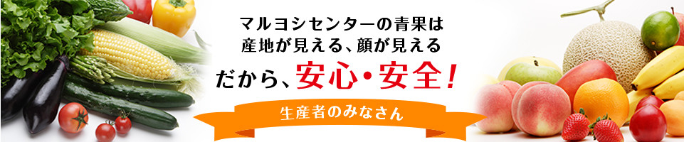 マルヨシセンターの青果は産地が見える、顔が見えるだから、安心・安全！